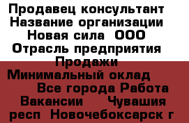 Продавец-консультант › Название организации ­ Новая сила, ООО › Отрасль предприятия ­ Продажи › Минимальный оклад ­ 20 000 - Все города Работа » Вакансии   . Чувашия респ.,Новочебоксарск г.